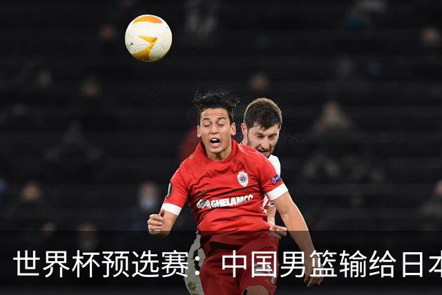 世界杯预选赛：中国男篮输给日本男篮19分 目前小组垫底 下轮将迎生死战获胜才能出线