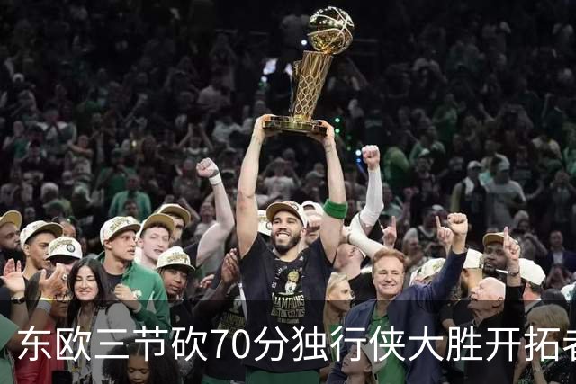 东欧三节砍70分独行侠大胜开拓者 尼克斯擒牛