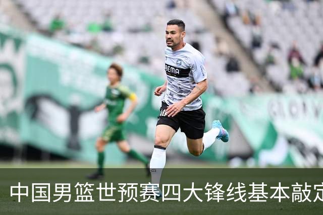 中国男篮世预赛四大锋线基本敲定！崔永熙搭档最强四号位，冠军前锋获重用