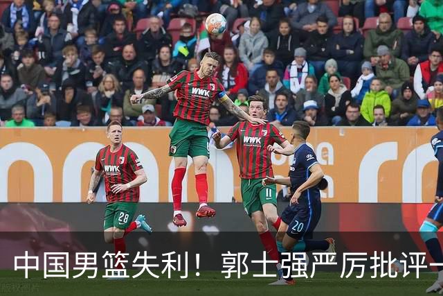 中国男篮失利！郭士强严厉批评一名首发，非徐昕、亦非赵嘉义