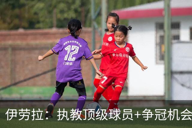 伊劳拉：执教顶级球员+争冠机会让我兴奋 红军就是红军