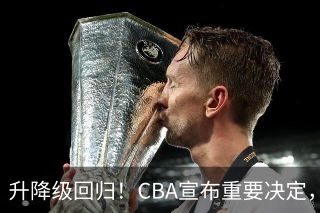 升降级回归！CBA宣布重要决定，不能躺平了，所有球队都将受影响