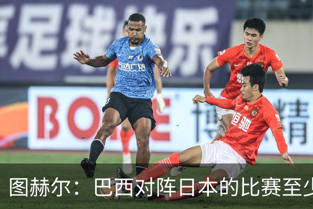 图赫尔：巴西对阵日本的比赛至少是四分之一决赛级别的