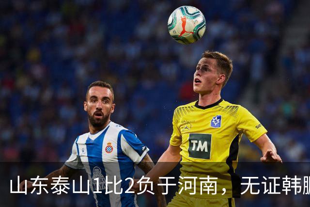 山东泰山1比2负于河南，无证韩鹏的水平比泰山中卫还低