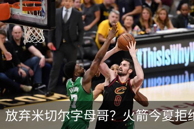 放弃米切尔字母哥？火箭今夏拒绝盲目梭哈 三大理由力挺按兵不动