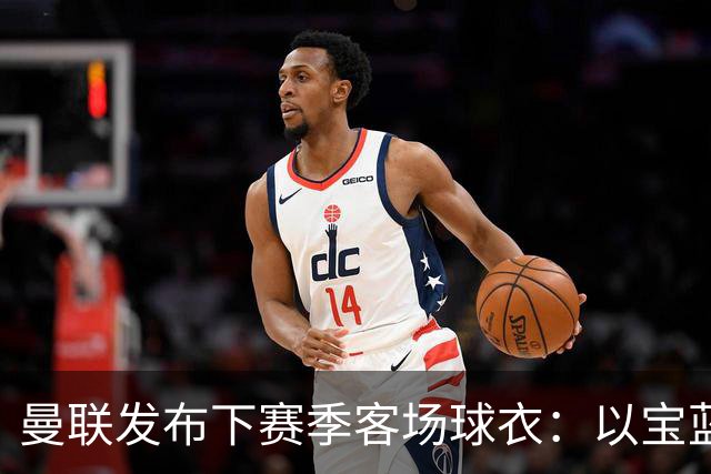曼联发布下赛季客场球衣：以宝蓝色为主色调，搭配红色三道杠