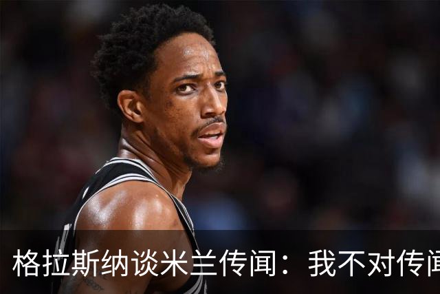 格拉斯纳谈米兰传闻：我不对传闻发表评论，时机成熟时我会宣布的