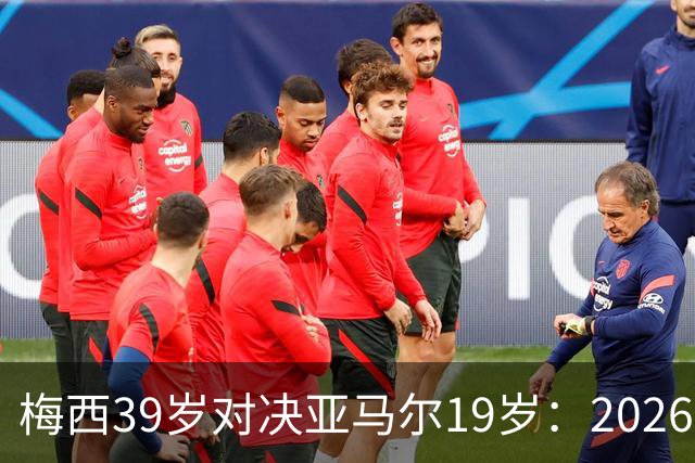 梅西39岁对决亚马尔19岁：2026世界杯决赛，到底看什么？