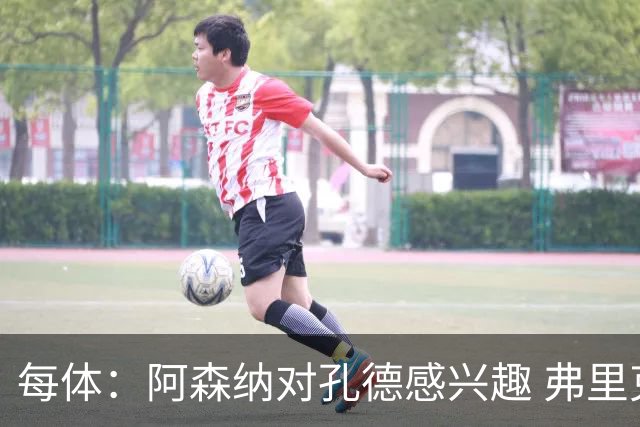 每体：阿森纳对孔德感兴趣 弗里克未将其视为战略核心