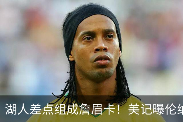 湖人差点组成詹眉卡！美记曝伦纳德曾提4大要求：珍妮直接拒绝