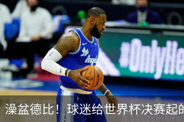 澡盆德比！球迷给世界杯决赛起的这个名字，比任何营销都高明