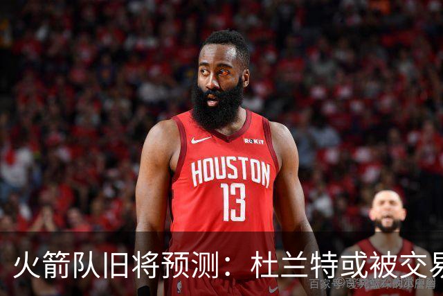 火箭队旧将预测：杜兰特或被交易！3队有意抢人，难在航天城终老