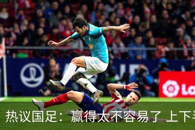热议国足：赢得太不容易了 上下半场判若两队