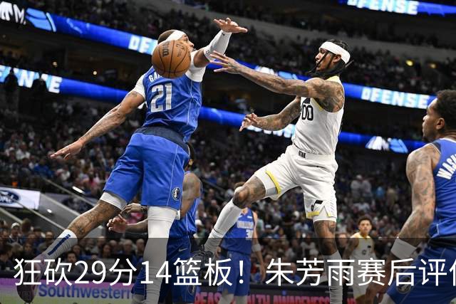 狂砍29分14篮板！朱芳雨赛后评价王哲林，并回应被删微信事件