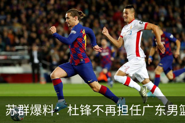 苏群爆料：杜锋不再担任广东男篮主帅，并且说出一个充分的理由