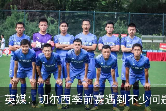 英媒：切尔西季前赛遇到不少问题，包括长途飞行、赞助商和场地