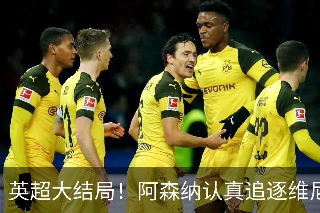 英超大结局！阿森纳认真追逐维尼 英媒粉丝集体高潮