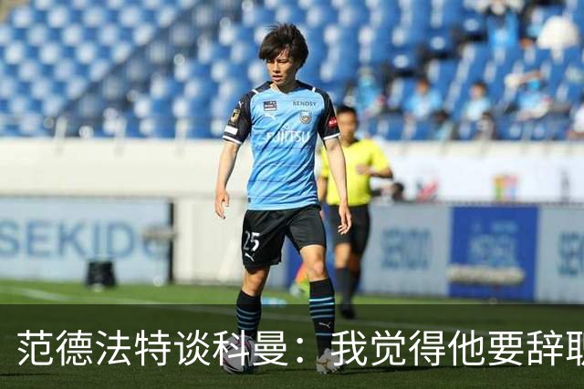 范德法特谈科曼：我觉得他要辞职了，妻子的健康状况也是一个原因