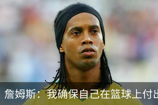詹姆斯：我确保自己在篮球上付出努力 场外的事情自然会水到渠成