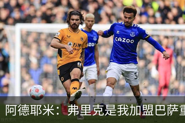 阿德耶米：弗里克是我加盟巴萨重要原因，我必须为他付出100%努力