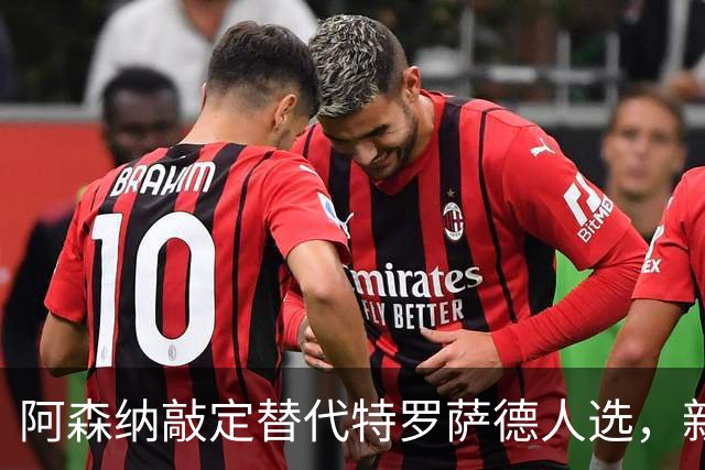 阿森纳敲定替代特罗萨德人选，新援被赞“训练最刻苦”的楷模