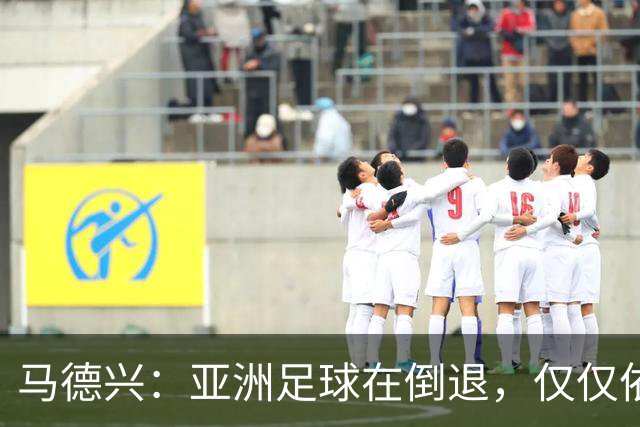 马德兴：亚洲足球在倒退，仅仅依靠外援和资本救不了亚洲足球