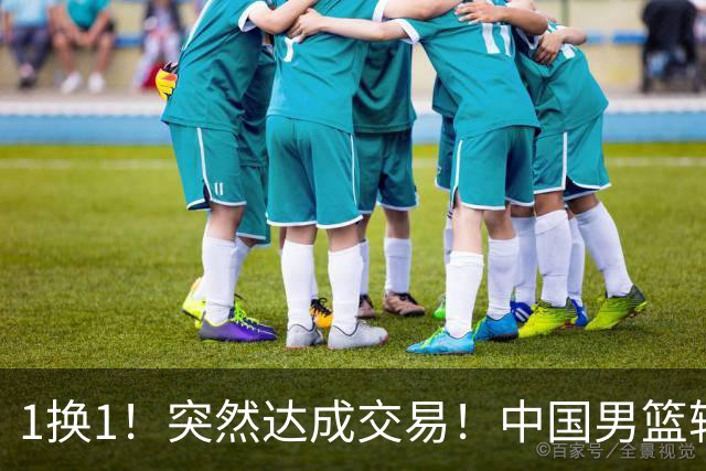 1换1！突然达成交易！中国男篮轮换级别前锋