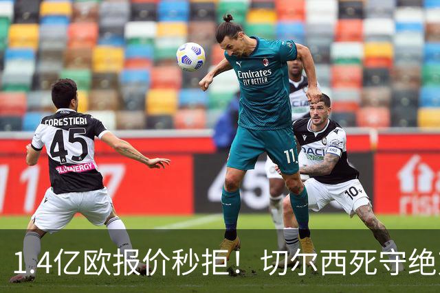 1.4亿欧报价秒拒！切尔西死守绝对核心，夏窗亿元博弈彻底白热化