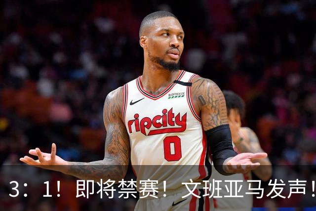 3：1！即将禁赛！文班亚马发声！必须追责…