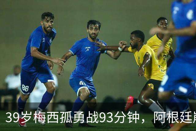 39岁梅西孤勇战93分钟，阿根廷崩盘泪别世界杯
