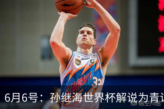 6月6号：孙继海世界杯解说为青训续命：前国脚跨界输血能走多远？