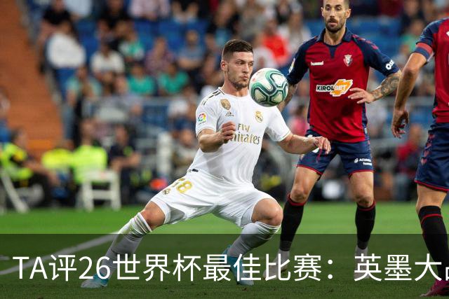 TA评26世界杯最佳比赛：英墨大战踢出了史诗感；佛得角几乎创造神话